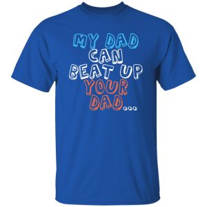 Funny My Dad Can Beat Up Your Dad Shirt