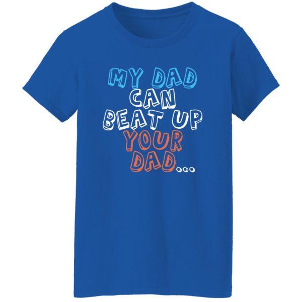 Funny My Dad Can Beat Up Your Dad Shirt