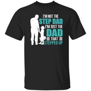 I’m Not The Step Dad I’m Just The Dad That Stepped Up Shirt