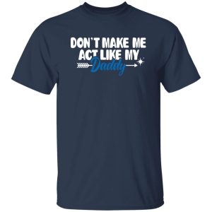 Funny Don’t Make Me Act Like My Daddy Shirt