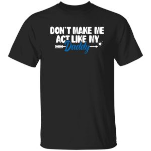 Funny Don’t Make Me Act Like My Daddy Shirt