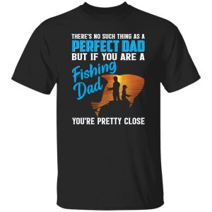 There’s No Such Thing As A Perfect Dad But If You Are A Fishing Dad You’re Pretty Shirt