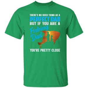 There’s No Such Thing As A Perfect Dad But If You Are A Fishing Dad You’re Pretty Shirt