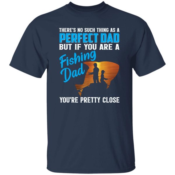 There’s No Such Thing As A Perfect Dad But If You Are A Fishing Dad You’re Pretty Shirt