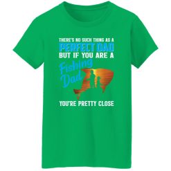 There’s No Such Thing As A Perfect Dad But If You Are A Fishing Dad You’re Pretty Shirt