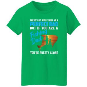 There’s No Such Thing As A Perfect Dad But If You Are A Fishing Dad You’re Pretty Shirt