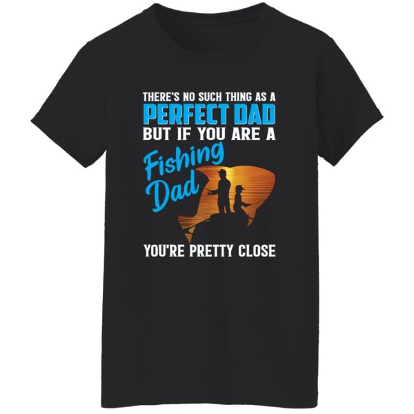 There’s No Such Thing As A Perfect Dad But If You Are A Fishing Dad You’re Pretty Shirt