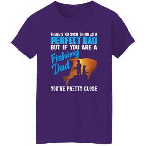 There’s No Such Thing As A Perfect Dad But If You Are A Fishing Dad You’re Pretty Shirt