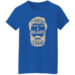 If Your Dad Doesn’t Have A Beard You Really Have 2 Moms Shirt