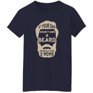 If Your Dad Doesn’t Have A Beard You Really Have 2 Moms Shirt