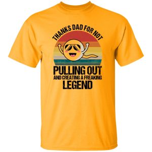 Thanks Dad For Not Pulling Out And Creating A Freaking Legend Shirt