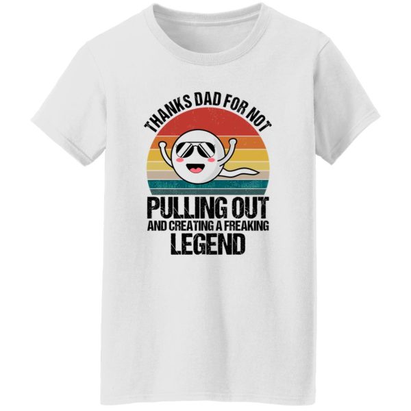 Thanks Dad For Not Pulling Out And Creating A Freaking Legend Shirt