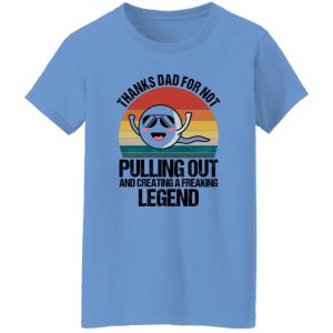 Thanks Dad For Not Pulling Out And Creating A Freaking Legend Shirt