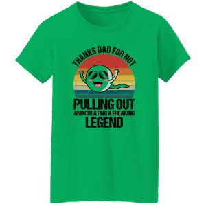 Thanks Dad For Not Pulling Out And Creating A Freaking Legend Shirt