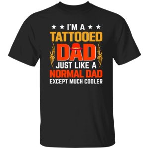 I’m A Tattooed Dad Just Like A Normal Dad Except Much Cooler Shirt