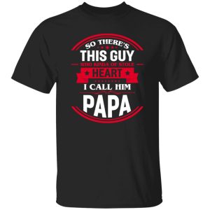 So There’s This Guy Who Kinda Of Stole Heart I Call Him Papa Shirt