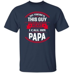 So There’s This Guy Who Kinda Of Stole Heart I Call Him Papa Shirt