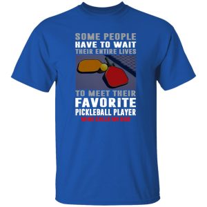 Pickleball Dad Some People Have To Wait Their Entire Lives To Meet Their Favorite Shirt