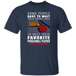 Pickleball Dad Some People Have To Wait Their Entire Lives To Meet Their Favorite Shirt