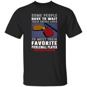 Pickleball Dad Some People Have To Wait Their Entire Lives To Meet Their Favorite Shirt