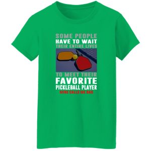 Pickleball Dad Some People Have To Wait Their Entire Lives To Meet Their Favorite Shirt