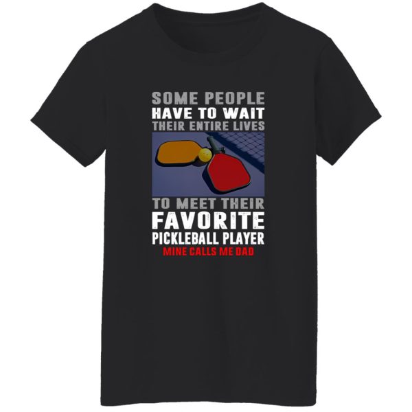 Pickleball Dad Some People Have To Wait Their Entire Lives To Meet Their Favorite Shirt