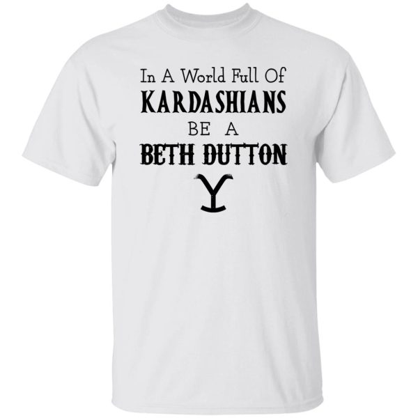 In A World Full Of Kardashians Be A Beth Dutton Shirt