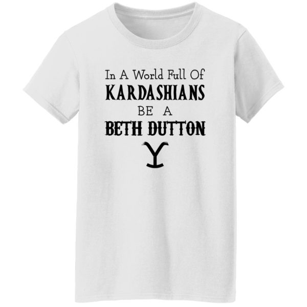 In A World Full Of Kardashians Be A Beth Dutton Shirt