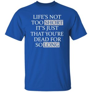 Life’s Not Too Short It’s Just That You’re Dead For So Long No Fear Shirt