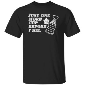 Just One More Cup Before I Die Toronto Maple Leafs Shirt