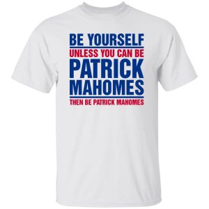 Be Yourself Unless You Can Be Patrick Mahomes Then Be Patrick Mahomes Shirt