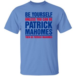 Be Yourself Unless You Can Be Patrick Mahomes Then Be Patrick Mahomes Shirt