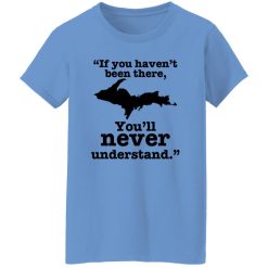 If You Haven’t Been There You’ll Never Understand Yoopers Shirt