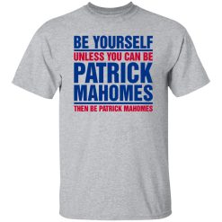 Be Yourself Unless You Can Be Patrick Mahomes Then Be Patrick Mahomes Shirt