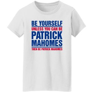 Be Yourself Unless You Can Be Patrick Mahomes Then Be Patrick Mahomes Shirt