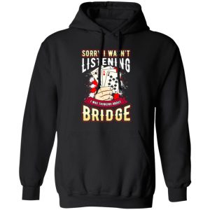 Sorry I Wasn’t Listening I Was Thinking About Bridge Shirt