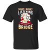 Sorry I Wasn’t Listening I Was Thinking About Bridge Shirt