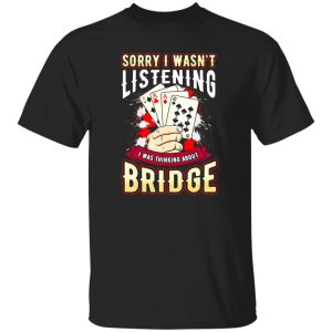 Sorry I Wasn’t Listening I Was Thinking About Bridge Shirt