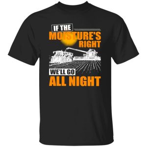 Farmer If The Moisture’s Right We’ll Go All Night Shirt