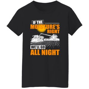 Farmer If The Moisture’s Right We’ll Go All Night Shirt