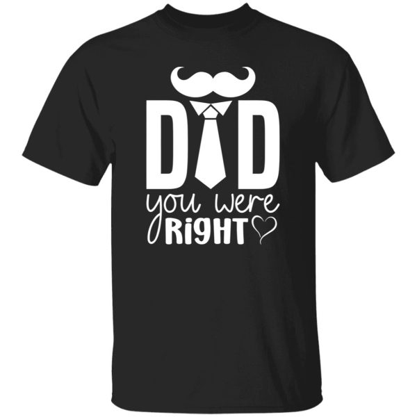 Dad You Were Right Tee, Dad Appreciation Shirt