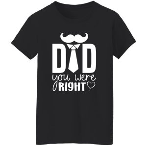 Dad You Were Right Tee, Dad Appreciation Shirt