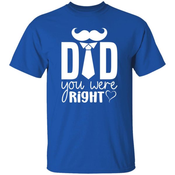 Dad You Were Right Tee, Dad Appreciation Shirt