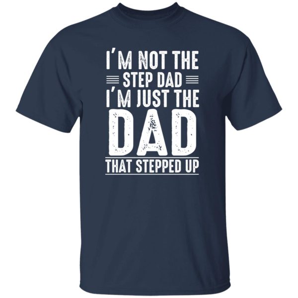 I'm Not A Step Dad I'm The Dad That Stepped Up Shirt