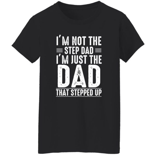 I'm Not A Step Dad I'm The Dad That Stepped Up Shirt