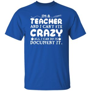 i'm a teacher and i can't fix crazy alli can do is document it Shirt