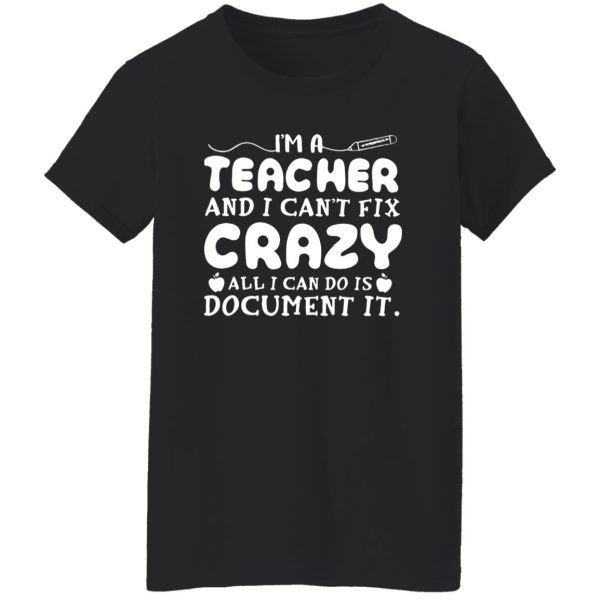 i'm a teacher and i can't fix crazy alli can do is document it Shirt