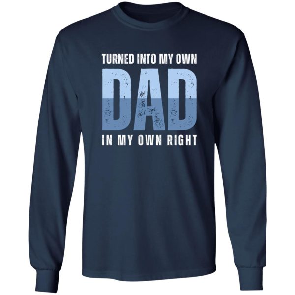 Turned into my own dad in my own right Shirt