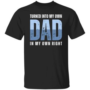 Turned into my own dad in my own right Shirt