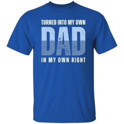 Turned into my own dad in my own right Shirt